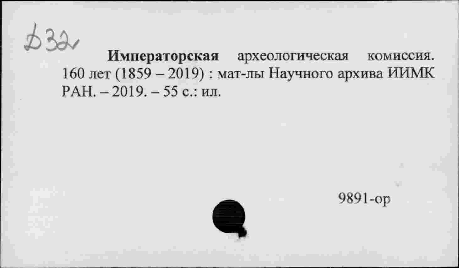 ﻿Императорская археологическая комиссия.
160 лет (1859-2019) : мат-лы Научного архива ИИМК
РАН.-2019.-55 с.: ил.
9891-ор